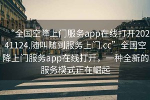 “全國空降上門服務(wù)app在線打開20241124.隨叫隨到服務(wù)上門.cc”全國空降上門服務(wù)app在線打開，一種全新的服務(wù)模式正在崛起