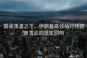 碧波蕩漾之下，伊朗最高領(lǐng)袖對特朗普言論的堅定回響