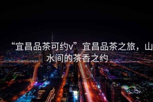 “宜昌品茶可約v”宜昌品茶之旅，山水間的茶香之約