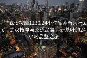 “武漢按摩1130.24小時(shí)品鑒新茶葉.cc”武漢按摩與茶道品鑒，新茶葉的24小時(shí)品鑒之旅