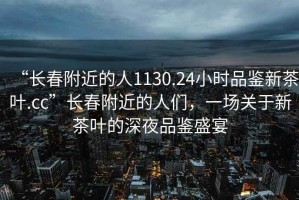 “長春附近的人1130.24小時品鑒新茶葉.cc”長春附近的人們，一場關(guān)于新茶葉的深夜品鑒盛宴