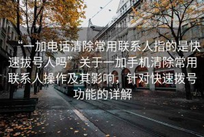 “一加電話清除常用聯(lián)系人指的是快速拔號人嗎”關(guān)于一加手機清除常用聯(lián)系人操作及其影響，針對快速撥號功能的詳解