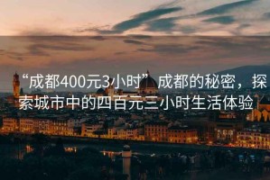 “成都400元3小時(shí)”成都的秘密，探索城市中的四百元三小時(shí)生活體驗(yàn)