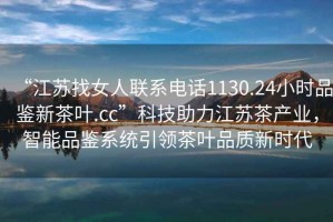 “江蘇找女人聯(lián)系電話1130.24小時品鑒新茶葉.cc”科技助力江蘇茶產(chǎn)業(yè)，智能品鑒系統(tǒng)引領(lǐng)茶葉品質(zhì)新時代