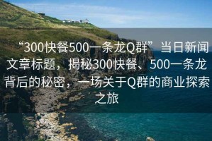“300快餐500一條龍Q群”當(dāng)日新聞文章標(biāo)題，揭秘300快餐、500一條龍背后的秘密，一場關(guān)于Q群的商業(yè)探索之旅