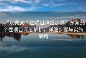 “東莞36個性項目詳細步驟”東莞36個性項目深度解析，詳細步驟與實施策略