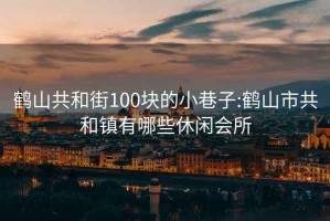 鶴山共和街100塊的小巷子:鶴山市共和鎮(zhèn)有哪些休閑會所