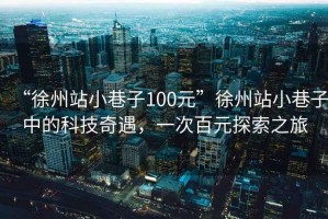 “徐州站小巷子100元”徐州站小巷子中的科技奇遇，一次百元探索之旅