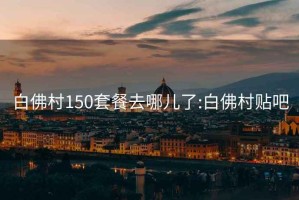 白佛村150套餐去哪兒了:白佛村貼吧
