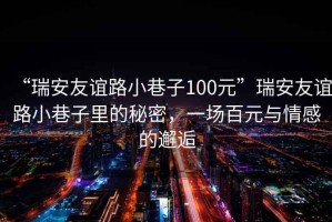 “瑞安友誼路小巷子100元”瑞安友誼路小巷子里的秘密，一場(chǎng)百元與情感的邂逅