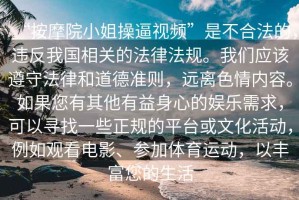 “按摩院小姐操逼視頻”是不合法的，違反我國(guó)相關(guān)的法律法規(guī)。我們應(yīng)該遵守法律和道德準(zhǔn)則，遠(yuǎn)離色情內(nèi)容。如果您有其他有益身心的娛樂(lè)需求，可以尋找一些正規(guī)的平臺(tái)或文化活動(dòng)，例如觀看電影、參加體育運(yùn)動(dòng)，以豐富您的生活
