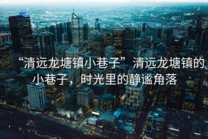 “清遠(yuǎn)龍?zhí)伶?zhèn)小巷子”清遠(yuǎn)龍?zhí)伶?zhèn)的小巷子，時(shí)光里的靜謐角落