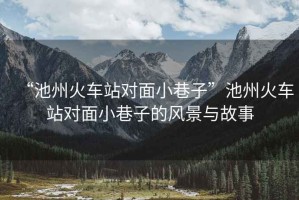 “池州火車站對面小巷子”池州火車站對面小巷子的風(fēng)景與故事