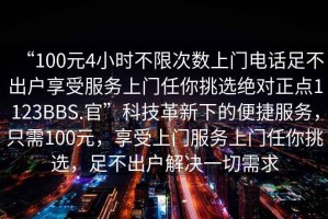 “100元4小時不限次數(shù)上門電話足不出戶享受服務上門任你挑選絕對正點1123BBS.官”科技革新下的便捷服務，只需100元，享受上門服務上門任你挑選，足不出戶解決一切需求