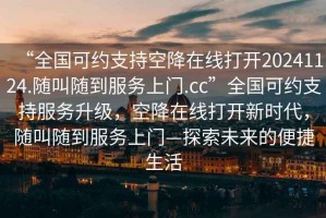 “全國可約支持空降在線打開20241124.隨叫隨到服務(wù)上門.cc”全國可約支持服務(wù)升級，空降在線打開新時代，隨叫隨到服務(wù)上門—探索未來的便捷生活