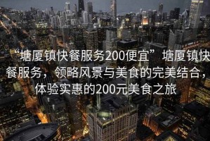 “塘廈鎮(zhèn)快餐服務200便宜”塘廈鎮(zhèn)快餐服務，領略風景與美食的完美結合，體驗實惠的200元美食之旅