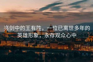 亮劍中的王有勝，一位已離世多年的英雄形象，永存觀眾心中