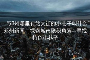 “鄧州哪里有站大街的小巷子叫什么”鄧州新聞，探索城市隱秘角落—尋找特色小巷子