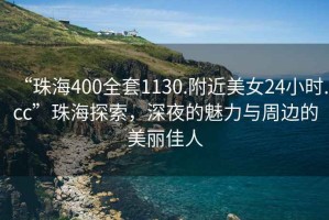 “珠海400全套1130.附近美女24小時(shí).cc”珠海探索，深夜的魅力與周邊的美麗佳人