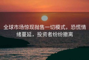 全球市場(chǎng)驚現(xiàn)拋售一切模式，恐慌情緒蔓延，投資者紛紛撤離