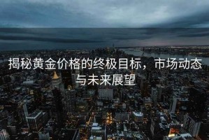 揭秘黃金價(jià)格的終極目標(biāo)，市場(chǎng)動(dòng)態(tài)與未來(lái)展望