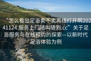 “怎么看出足浴賣不賣再線打開啊20241124.服務(wù)上門隨叫隨到.cc”關(guān)于足浴服務(wù)與在線預(yù)約的探索—以新時代足浴體驗為例