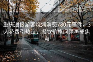 重慶通報(bào)游客燒烤消費(fèi)780元事件，3人花費(fèi)引熱議，餐飲價(jià)格問(wèn)題再成焦點(diǎn)