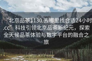 “北京品茶1130.去哪里找合適24小時.cc”科技引領(lǐng)北京品茶新紀(jì)元，探索全天候品茶體驗與數(shù)字平臺的融合之旅