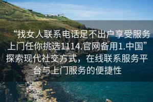 “找女人聯(lián)系電話足不出戶享受服務(wù)上門任你挑選1114.官網(wǎng)備用1.中國”探索現(xiàn)代社交方式，在線聯(lián)系服務(wù)平臺與上門服務(wù)的便捷性