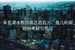 未名湖水售價(jià)高達(dá)近百元，魚兒聽聞紛紛考研引熱議