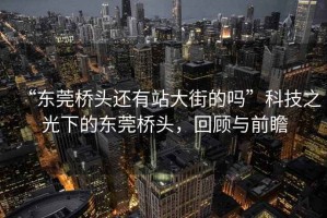 “東莞橋頭還有站大街的嗎”科技之光下的東莞橋頭，回顧與前瞻