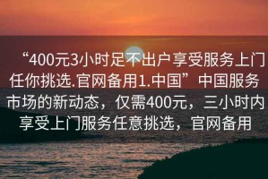 “400元3小時(shí)足不出戶享受服務(wù)上門(mén)任你挑選.官網(wǎng)備用1.中國(guó)”中國(guó)服務(wù)市場(chǎng)的新動(dòng)態(tài)，僅需400元，三小時(shí)內(nèi)享受上門(mén)服務(wù)任意挑選，官網(wǎng)備用