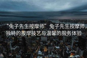 “兔子先生按摩師”兔子先生按摩師，獨(dú)特的按摩技藝與溫馨的服務(wù)體驗(yàn)