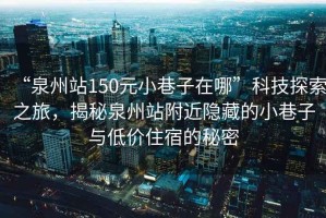 “泉州站150元小巷子在哪”科技探索之旅，揭秘泉州站附近隱藏的小巷子與低價(jià)住宿的秘密