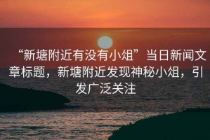 “新塘附近有沒有小俎”當(dāng)日新聞文章標(biāo)題，新塘附近發(fā)現(xiàn)神秘小俎，引發(fā)廣泛關(guān)注