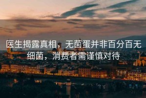 醫(yī)生揭露真相，無菌蛋并非百分百無細菌，消費者需謹慎對待