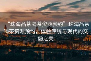 “珠海品茶喝茶資源預(yù)約”珠海品茶喝茶資源預(yù)約，體驗傳統(tǒng)與現(xiàn)代的交融之美