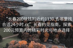 “長春200塊錢附近約1130.去哪里找合適24小時(shí).cc”長春約見指南，探索200元預(yù)算內(nèi)的精彩時(shí)光與地點(diǎn)選擇