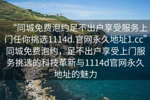 “同城免費泡約足不出戶享受服務(wù)上門任你挑選1114d.官網(wǎng)永久地址1.cc”同城免費泡約，足不出戶享受上門服務(wù)挑選的科技革新與1114d官網(wǎng)永久地址的魅力