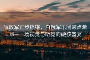 解放軍正步鏗鏘，白俄軍樂團鼓點激昂—一場視覺與聽覺的硬核盛宴