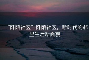 “阡陌社區(qū)”阡陌社區(qū)，新時(shí)代的鄰里生活新面貌