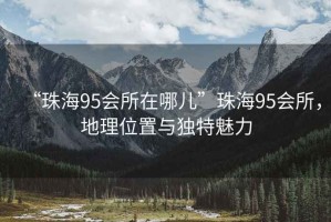 “珠海95會所在哪兒”珠海95會所，地理位置與獨特魅力