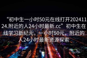 “初中生一小時50元在線打開20241124.附近的人24小時最新.cc”初中生在線學習新紀元，一小時50元，附近的人24小時最新資源探索