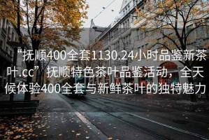 “撫順400全套1130.24小時(shí)品鑒新茶葉.cc”撫順特色茶葉品鑒活動(dòng)，全天候體驗(yàn)400全套與新鮮茶葉的獨(dú)特魅力