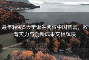 最年輕985大學(xué)誕生兩位中國首富，教育實(shí)力與創(chuàng)新成果交相輝映