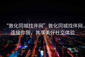 “敦化同城找伴網(wǎng)”敦化同城找伴網(wǎng)，連接你我，共享美好社交體驗(yàn)