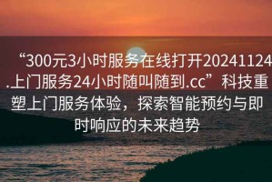 “300元3小時服務(wù)在線打開20241124.上門服務(wù)24小時隨叫隨到.cc”科技重塑上門服務(wù)體驗，探索智能預(yù)約與即時響應(yīng)的未來趨勢