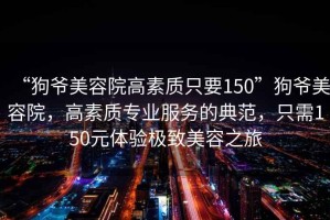 “狗爺美容院高素質(zhì)只要150”狗爺美容院，高素質(zhì)專業(yè)服務(wù)的典范，只需150元體驗(yàn)極致美容之旅