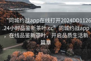 “同城約戰(zhàn)app在線打開2024DD1126.24小時(shí)品鑒新茶葉.cc”同城約戰(zhàn)app，在線品鑒新茶葉，開啟品質(zhì)生活新篇章