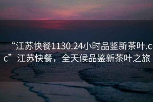 “江蘇快餐1130.24小時(shí)品鑒新茶葉.cc”江蘇快餐，全天候品鑒新茶葉之旅